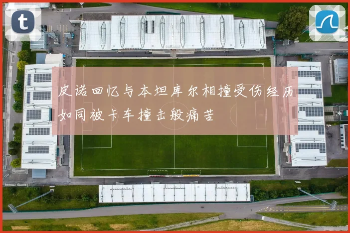 皮诺回忆与本坦库尔相撞受伤经历如同被卡车撞击般痛苦
