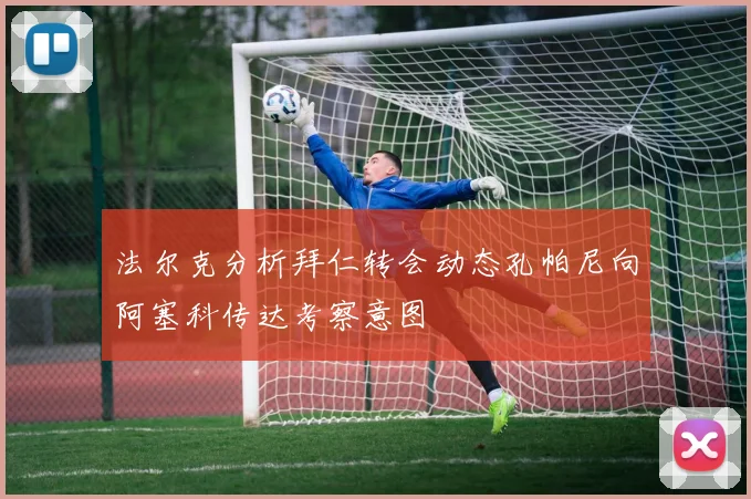 法尔克分析拜仁转会动态孔帕尼向阿塞科传达考察意图