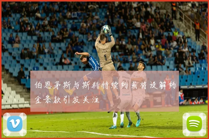 伯恩茅斯与斯科特续约或将设解约金条款引发关注