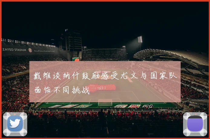 戴维谈纳什鼓励感受尤文与国家队面临不同挑战