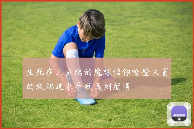 生死在三分线的魔球信仰哈登火箭的极端追求导致马刺崩溃