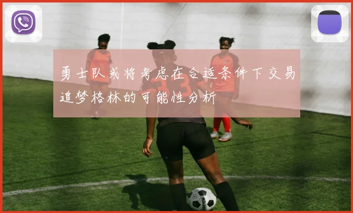 勇士队或将考虑在合适条件下交易追梦格林的可能性分析