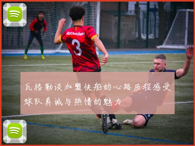 瓦格勒谈加盟快船的心路历程感受球队真诚与热情的魅力