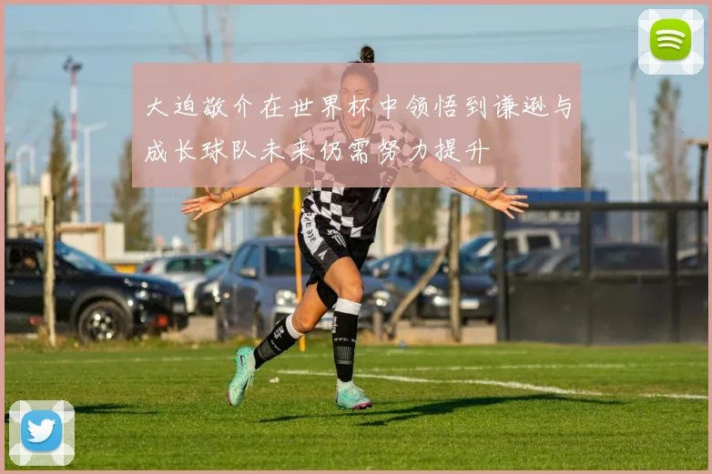 大迫敬介在世界杯中领悟到谦逊与成长球队未来仍需努力提升