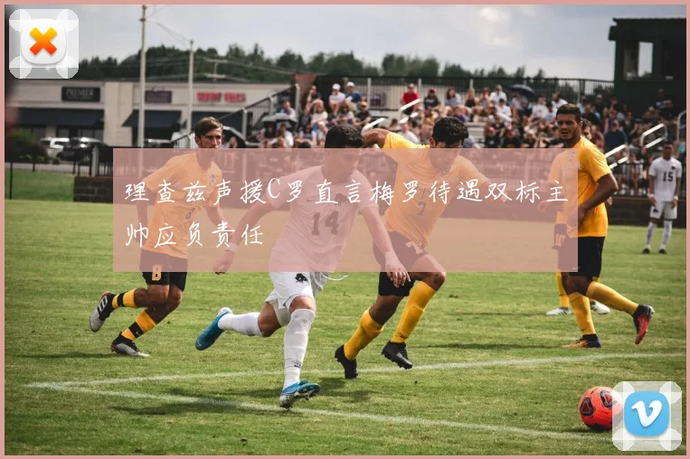 理查兹声援C罗直言梅罗待遇双标主帅应负责任