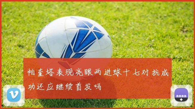 帕奎塔表现亮眼两进球十七对抗成功还应继续首发吗