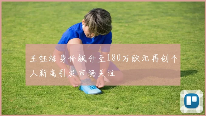 王钰栋身价飙升至180万欧元再创个人新高引发市场关注