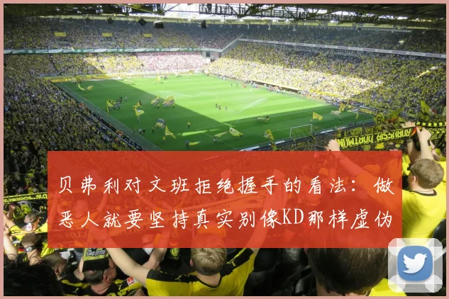 贝弗利对文班拒绝握手的看法：做恶人就要坚持真实别像KD那样虚伪