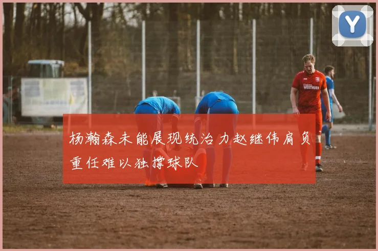 杨瀚森未能展现统治力赵继伟肩负重任难以独撑球队