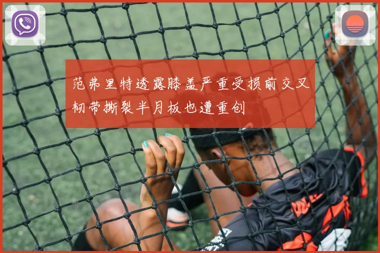 范弗里特透露膝盖严重受损前交叉韧带撕裂半月板也遭重创