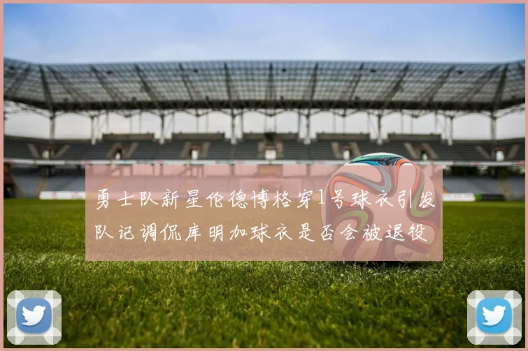 勇士队新星伦德博格穿1号球衣引发队记调侃库明加球衣是否会被退役